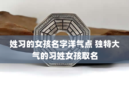 姓习的女孩名字洋气点 独特大气的习姓女孩取名