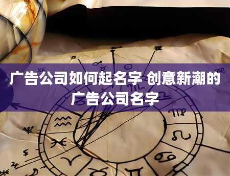 广告公司如何起名字 创意新潮的广告公司名字