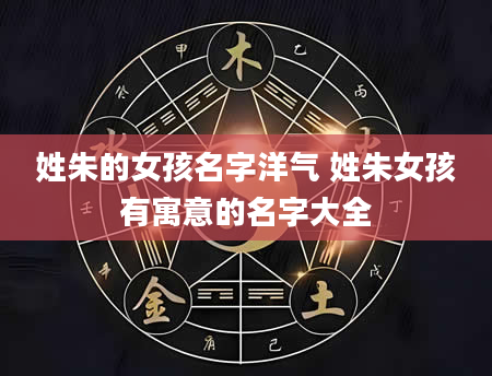 姓朱的女孩名字洋气 姓朱女孩有寓意的名字大全