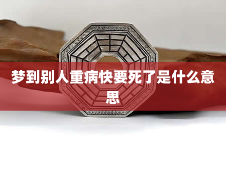 梦到别人重病快要死了是什么意思