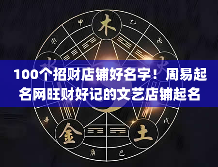 100个招财店铺好名字!周易起名网旺财好记的文艺店铺起名