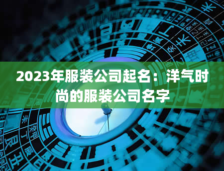 2023年服装公司起名:洋气时尚的服装公司名字