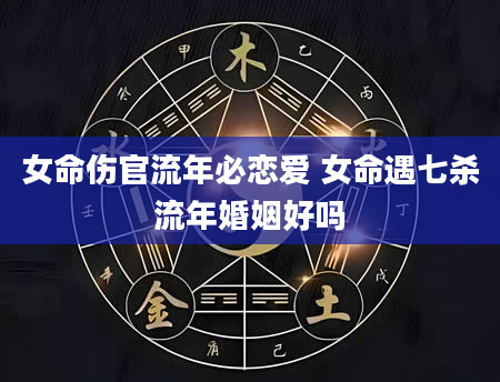 女命伤官流年必恋爱 女命遇七杀流年婚姻好吗
