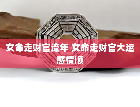 女命走财官流年 女命走财官大运感情顺
