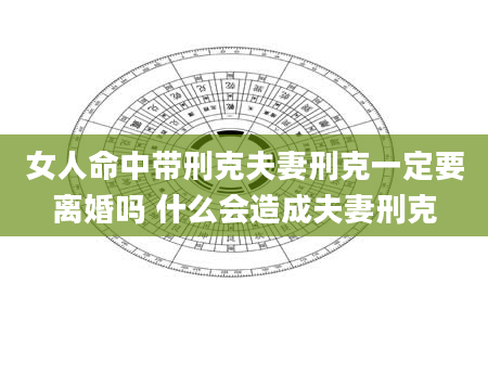 女人命中带刑克夫妻刑克一定要离婚吗 什么会造成夫妻刑克