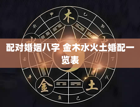配对婚姻八字 金木水火土婚配一览表
