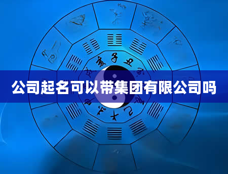 公司起名可以带集团有限公司吗