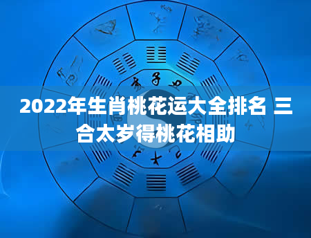 2022年生肖桃花运大全排名 三合太岁得桃花相助