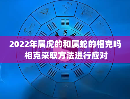 2022年属虎的和属蛇的相克吗 相克采取方法进行应对