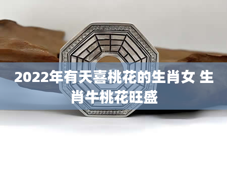 2022年有天喜桃花的生肖女 生肖牛桃花旺盛