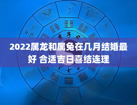 2022属龙和属兔在几月结婚最好 合适吉日喜结连理