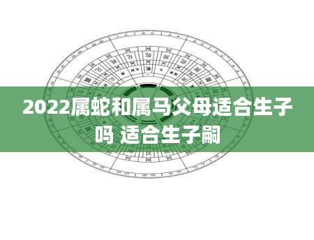 2022属蛇和属马父母适合生子吗 适合生子嗣