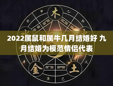 2022属鼠和属牛几月结婚好 九月结婚为模范情侣代表