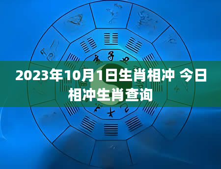 2023年10月1日生肖相冲 今日相冲生肖查询