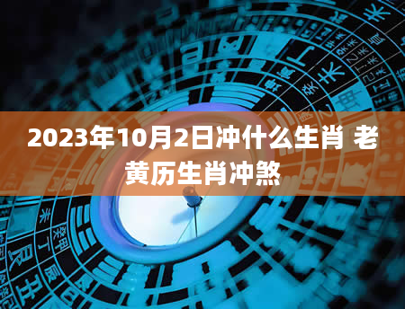 2023年10月2日冲什么生肖 老黄历生肖冲煞