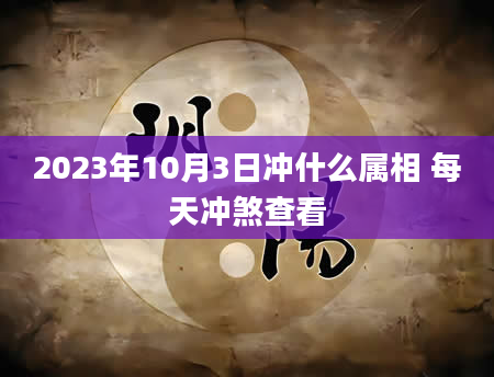 2023年10月3日冲什么属相 每天冲煞查看