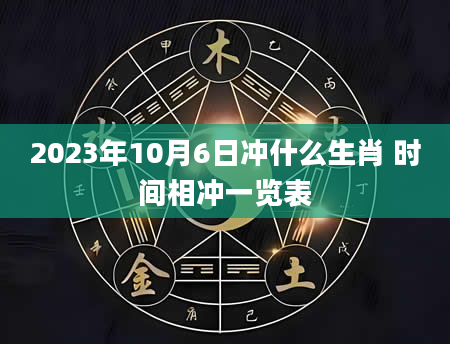 2023年10月6日冲什么生肖 时间相冲一览表