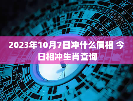 2023年10月7日冲什么属相 今日相冲生肖查询