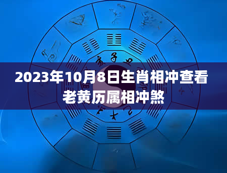 2023年10月8日生肖相冲查看 老黄历属相冲煞