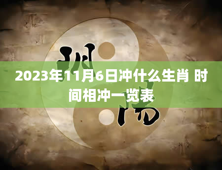 2023年11月6日冲什么生肖 时间相冲一览表