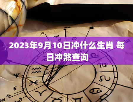 2023年9月10日冲什么生肖 每日冲煞查询