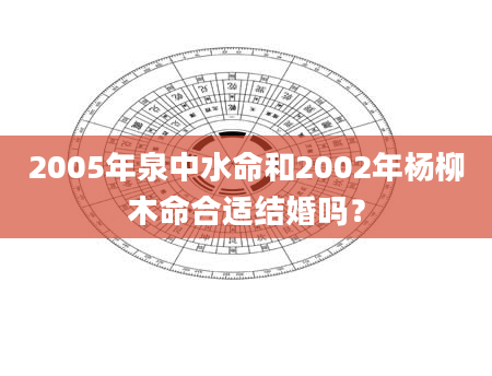 2005年泉中水命和2002年杨柳木命合适结婚吗？