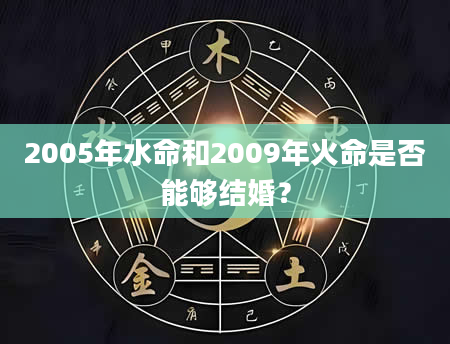 2005年水命和2009年火命是否能够结婚？