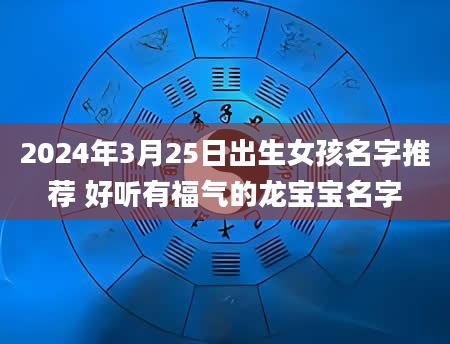 2024年3月25日出生女孩名字推荐 好听有福气的龙宝宝名字