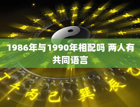 1986年与1990年相配吗 两人有共同语言