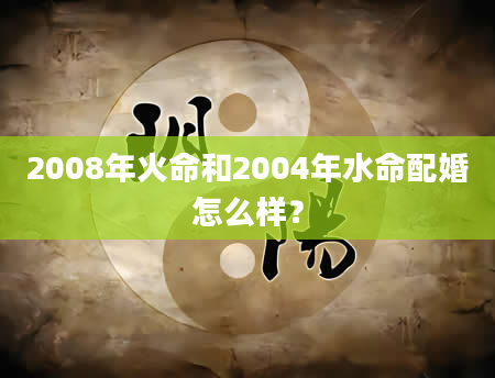 2008年火命和2004年水命配婚怎么样？