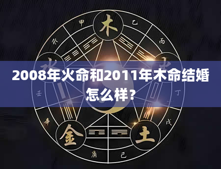 2008年火命和2011年木命结婚怎么样？