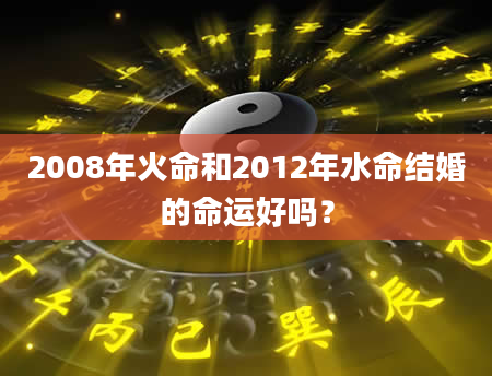 2008年火命和2012年水命结婚的命运好吗？