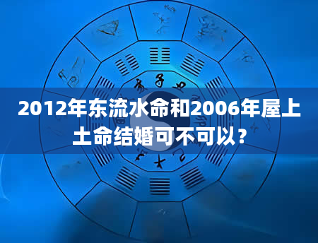 2012年东流水命和2006年屋上土命结婚可不可以？