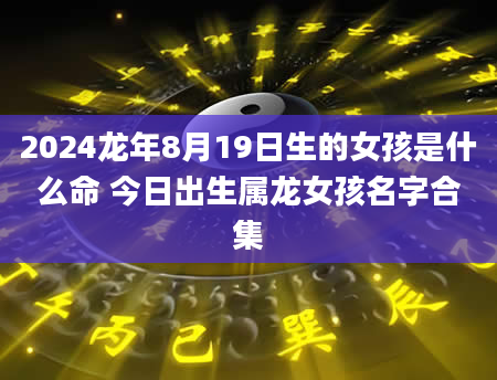 2024龙年8月19日生的女孩是什么命 今日出生属龙女孩名字合集