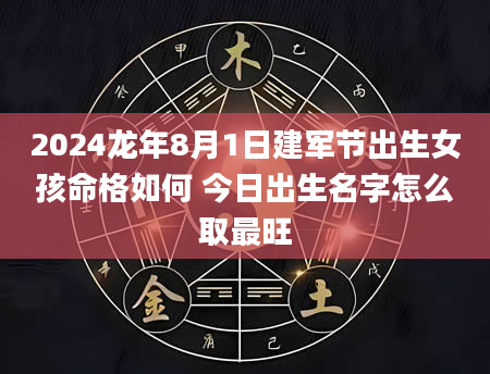 2024龙年8月1日建军节出生女孩命格如何 今日出生名字怎么取最旺