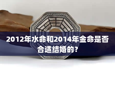 2012年水命和2014年金命是否合适结婚的？