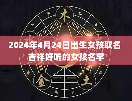 2024年4月24日出生女孩取名 吉祥好听的女孩名字