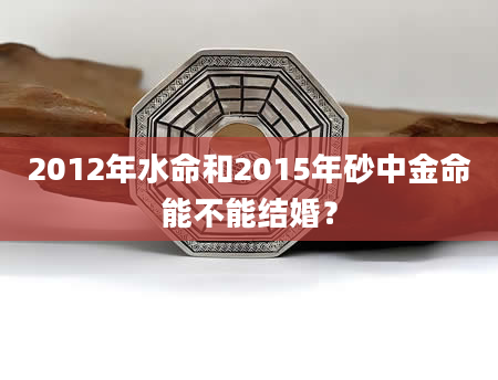 2012年水命和2015年砂中金命能不能结婚？