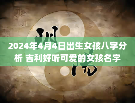 2024年4月4日出生女孩八字分析 吉利好听可爱的女孩名字