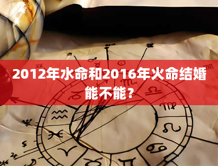 2012年水命和2016年火命结婚能不能？