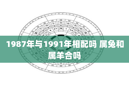 1987年与1991年相配吗 属兔和属羊合吗