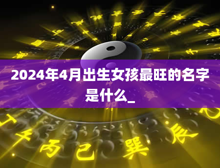 2024年4月出生女孩最旺的名字是什么_