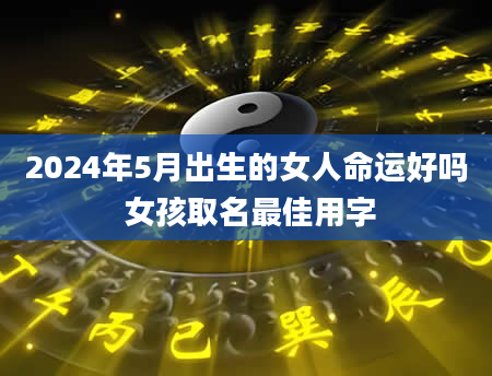 2024年5月出生的女人命运好吗 女孩取名最佳用字