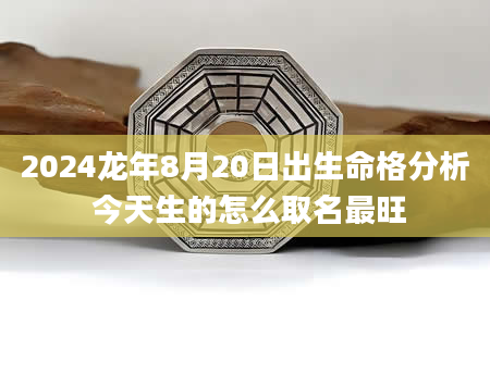 2024龙年8月20日出生命格分析 今天生的怎么取名最旺