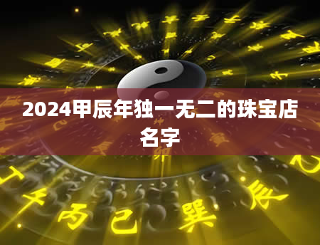 2024甲辰年独一无二的珠宝店名字