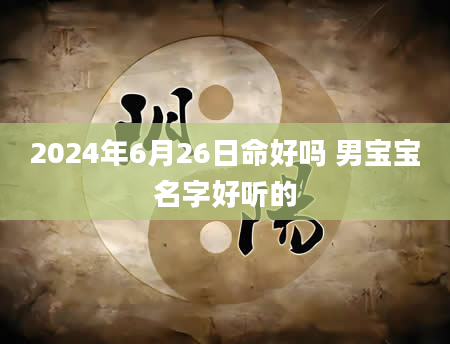 2024年6月26日命好吗 男宝宝名字好听的