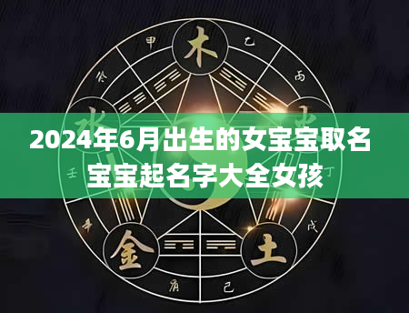 2024年6月出生的女宝宝取名 宝宝起名字大全女孩