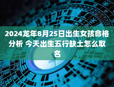 2024龙年8月25日出生女孩命格分析 今天出生五行缺土怎么取名