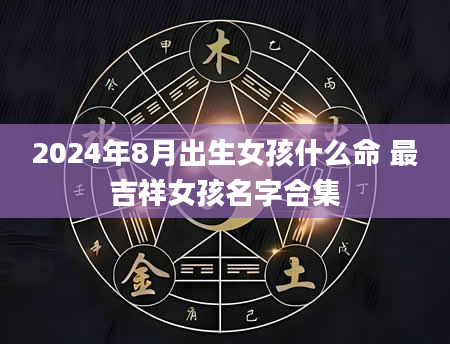 2024年8月出生女孩什么命 最吉祥女孩名字合集