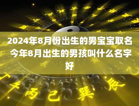 2024年8月份出生的男宝宝取名 今年8月出生的男孩叫什么名字好